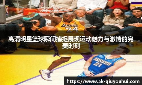 高清明星篮球瞬间捕捉展现运动魅力与激情的完美时刻